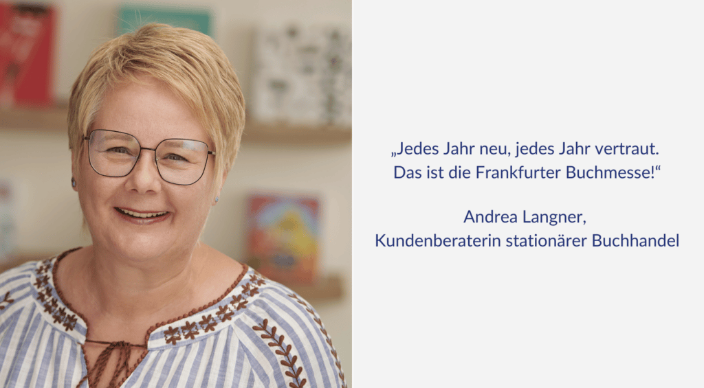 "Jedes Jahr neu, jedes Jahr vertraut. Das ist die Frankfurter Buchmesse!" Ein Zitat von Andrea Langner, Kundenberaterin stationärer Buchhandel